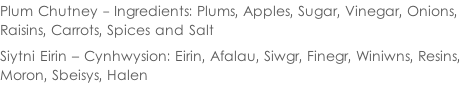 Plum Chutney - Ingredients: Plums, Apples, Sugar, Vinegar, Onions,  Raisins, Carrots, Spices and Salt  Siytni Eirin – Cynhwysion: Eirin, Afalau, Siwgr, Finegr, Winiwns, Resins, Moron, Sbeisys, Halen