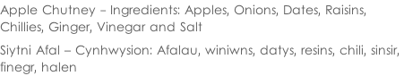 Apple Chutney - Ingredients: Apples, Onions, Dates, Raisins,  Chillies, Ginger, Vinegar and Salt  Siytni Afal – Cynhwysion: Afalau, winiwns, datys, resins, chili, sinsir,  finegr, halen