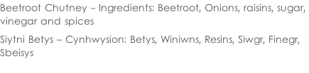 Beetroot Chutney - Ingredients: Beetroot, Onions, raisins, sugar,  vinegar and spices  Siytni Betys – Cynhwysion: Betys, Winiwns, Resins, Siwgr, Finegr,  Sbeisys
