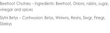 Beetroot Chutney - Ingredients: Beetroot, Onions, raisins, sugar,  vinegar and spices  Siytni Betys – Cynhwysion: Betys, Winiwns, Resins, Siwgr, Finegr,  Sbeisys