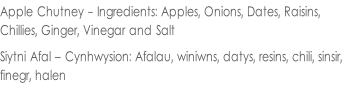 Apple Chutney - Ingredients: Apples, Onions, Dates, Raisins,  Chillies, Ginger, Vinegar and Salt  Siytni Afal – Cynhwysion: Afalau, winiwns, datys, resins, chili, sinsir,  finegr, halen