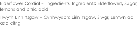 Elderflower Cordial -  Ingredients: Ingredients: Elderflowers, Sugar,  lemons and citric acid  Trwyth Eirin Ysgaw – Cynhwysion: Eirin Ysgaw, Siwgr, Lemwn ac  asid citrig