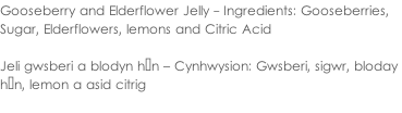 Gooseberry and Elderflower Jelly - Ingredients: Gooseberries,  Sugar, Elderflowers, lemons and Citric Acid  Jeli gwsberi a blodyn hŷn – Cynhwysion: Gwsberi, sigwr, bloday  hŷn, lemon a asid citrig
