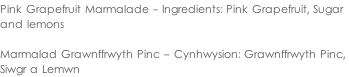 Pink Grapefruit Marmalade - Ingredients: Pink Grapefruit, Sugar  and lemons  Marmalad Grawnffrwyth Pinc – Cynhwysion: Grawnffrwyth Pinc,  Siwgr a Lemwn